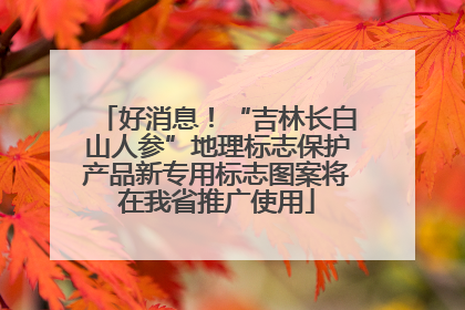 好消息！“吉林长白山人参”地理标志保护产品新专用标志图案将在我省推广使用