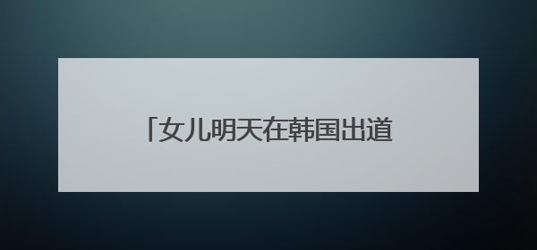 女儿明天在韩国出道，小沈阳今天晒沈佳润新专辑宣传视频