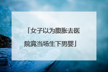 女子以为腹胀去医院竟当场生下男婴