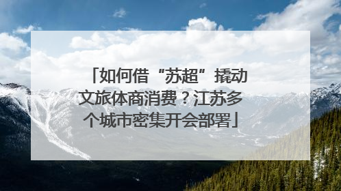 如何借“苏超”撬动文旅体商消费？江苏多个城市密集开会部署