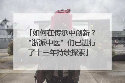 如何在传承中创新？“浙派中医”们已进行了十三年持续探索