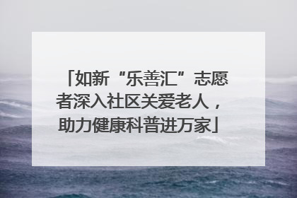 如新“乐善汇”志愿者深入社区关爱老人，助力健康科普进万家