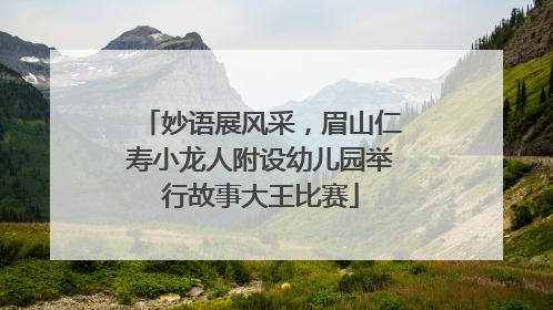 妙语展风采，眉山仁寿小龙人附设幼儿园举行故事大王比赛
