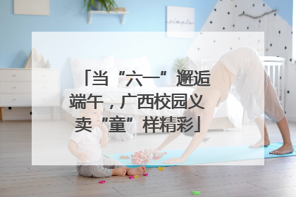 当“六一”邂逅端午，广西校园义卖“童”样精彩