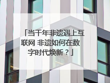 当千年非遗遇上互联网 非遗如何在数字时代焕新？