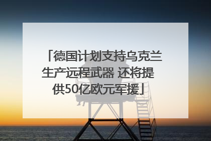 德国计划支持乌克兰生产远程武器 还将提供50亿欧元军援