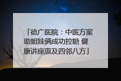 德广医院：中医方案助姐妹俩成功控糖 健康讲座惠及四邻八方