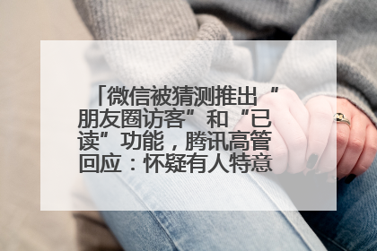 微信被猜测推出“朋友圈访客”和“已读”功能，腾讯高管回应：怀疑有人特意反复翻炒流量