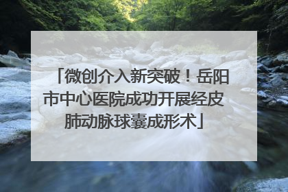微创介入新突破！岳阳市中心医院成功开展经皮肺动脉球囊成形术