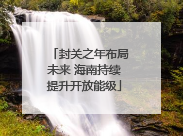 封关之年布局未来 海南持续提升开放能级