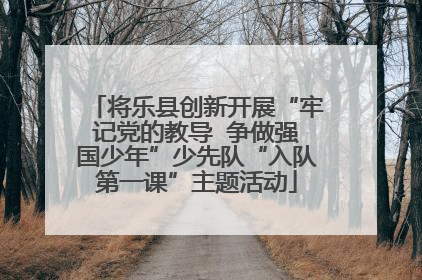将乐县创新开展“牢记党的教导  争做强国少年”少先队“入队第一课”主题活动