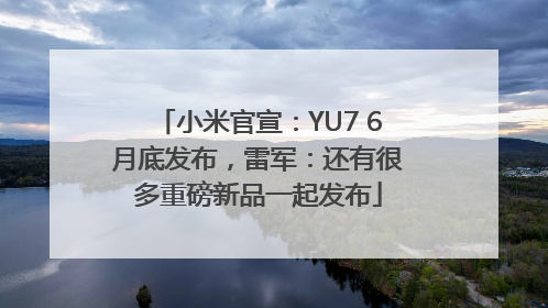 小米官宣：YU7 6月底发布，雷军：还有很多重磅新品一起发布