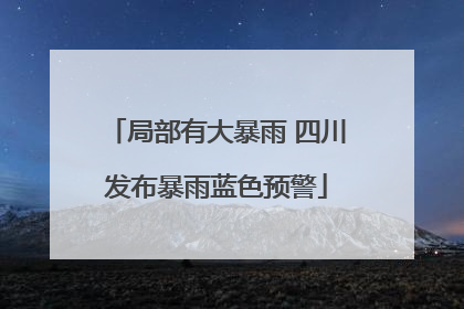 局部有大暴雨 四川发布暴雨蓝色预警