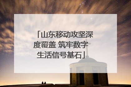 山东移动攻坚深度覆盖 筑牢数字生活信号基石