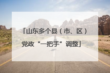 山东多个县（市、区）党政“一把手”调整