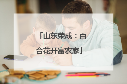 山东荣成：百合花开富农家