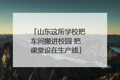 山东这所学校把车间搬进校园 把课堂设在生产线