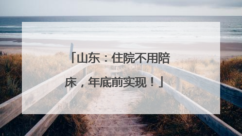 山东：住院不用陪床，年底前实现！