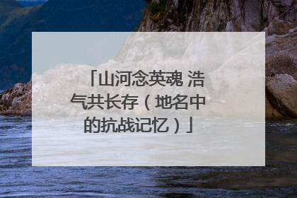 山河念英魂 浩气共长存（地名中的抗战记忆）