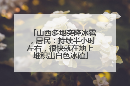 山西多地突降冰雹，居民：持续半小时左右，很快就在地上堆积出白色冰碴