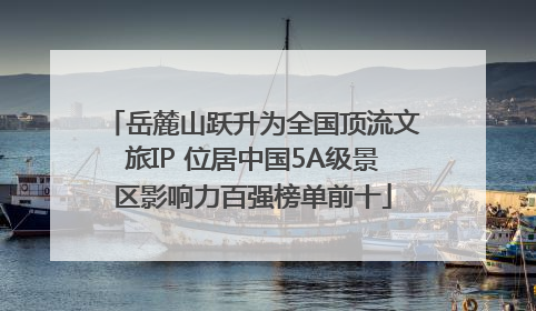 岳麓山跃升为全国顶流文旅IP 位居中国5A级景区影响力百强榜单前十