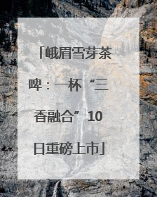 峨眉雪芽茶啤：一杯“三香融合”10日重磅上市