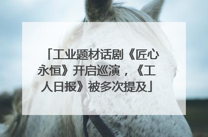 工业题材话剧《匠心永恒》开启巡演，《工人日报》被多次提及