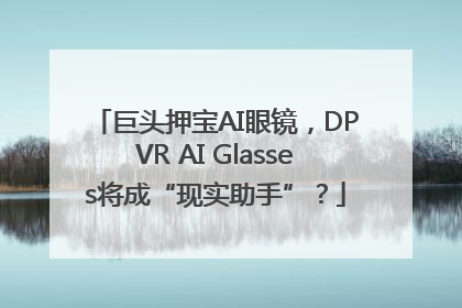 巨头押宝AI眼镜，DPVR AI Glasses将成“现实助手”？