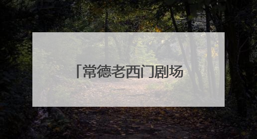常德老西门剧场试演启幕 盘活国有资产 激活城市文化新活力