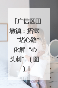 广信区田墩镇：拓宽“堵心路” 化解“心头刺”（图）