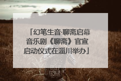 幻笔生音·聊斋启幕 音乐剧《聊斋》官宣启动仪式在淄川举办