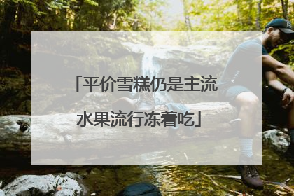 平价雪糕仍是主流 水果流行冻着吃