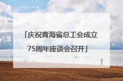 庆祝青海省总工会成立75周年座谈会召开