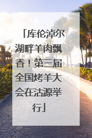 库伦淖尔湖畔羊肉飘香！第三届全国烤羊大会在沽源举行