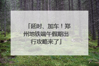 延时、加车！郑州地铁端午假期出行攻略来了
