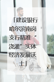 建设银行哈尔滨南岗支行精准“浇灌”实体经济发展沃土