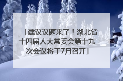 建议议题来了！湖北省十四届人大常委会第十九次会议将于7月召开