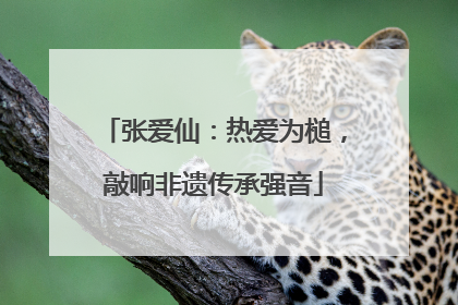 张爱仙：热爱为槌，敲响非遗传承强音