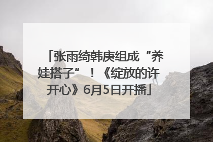 张雨绮韩庚组成“养娃搭子”！《绽放的许开心》6月5日开播