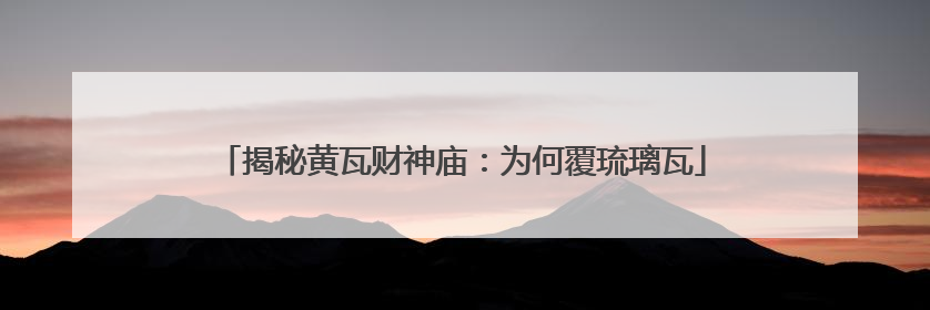 揭秘黄瓦财神庙：为何覆琉璃瓦