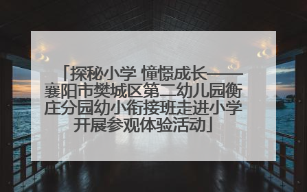 探秘小学 憧憬成长——襄阳市樊城区第二幼儿园衡庄分园幼小衔接班走进小学开展参观体验活动