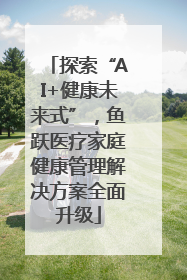 探索“AI+健康未来式”，鱼跃医疗家庭健康管理解决方案全面升级