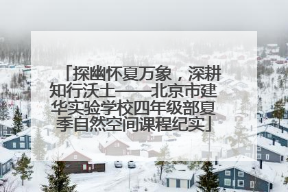 探幽怀夏万象，深耕知行沃土——北京市建华实验学校四年级部夏季自然空间课程纪实
