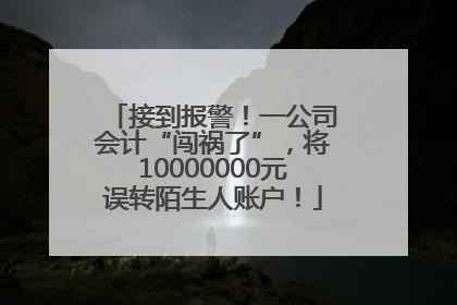 接到报警！一公司会计“闯祸了”，将10000000元误转陌生人账户！