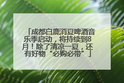 成都白鹿消夏啤酒音乐季启动，将持续到8月！除了清凉一夏，还有好物“必购必带”