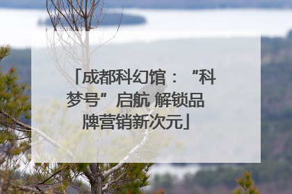 成都科幻馆：“科梦号”启航 解锁品牌营销新次元