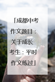成都中考作文题目：关于成长 考生：平时作文练过