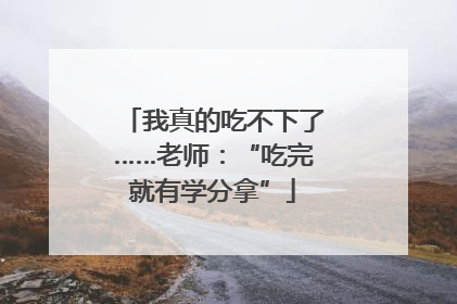 我真的吃不下了……老师：“吃完就有学分拿”