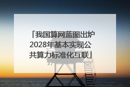 我国算网蓝图出炉 2028年基本实现公共算力标准化互联