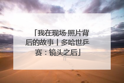我在现场·照片背后的故事丨多哈世乒赛：镜头之后